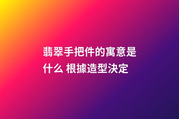 翡翠手把件的寓意是什么 根據造型決定